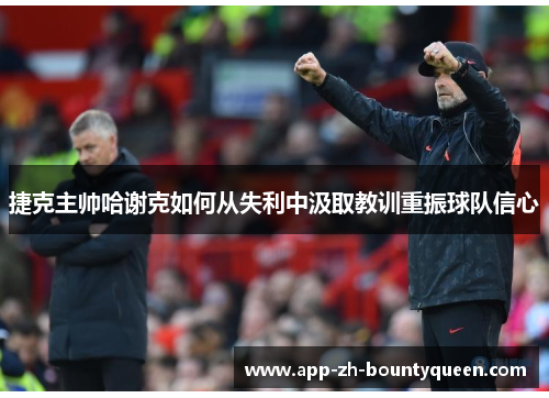 捷克主帅哈谢克如何从失利中汲取教训重振球队信心 捷克主帅哈谢克如何从失利中汲取教训重振球队信心