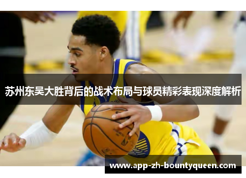 苏州东吴大胜背后的战术布局与球员精彩表现深度解析 苏州东吴大胜背后的战术布局与球员精彩表现深度解析