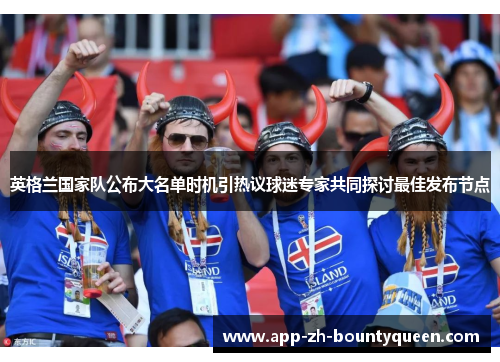 英格兰国家队公布大名单时机引热议球迷专家共同探讨最佳发布节点 英格兰国家队公布大名单时机引热议球迷专家共同探讨最佳发布节点