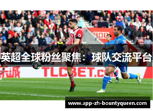 英超全球粉丝聚焦:球队交流平台 英超全球粉丝聚焦:球队交流平台