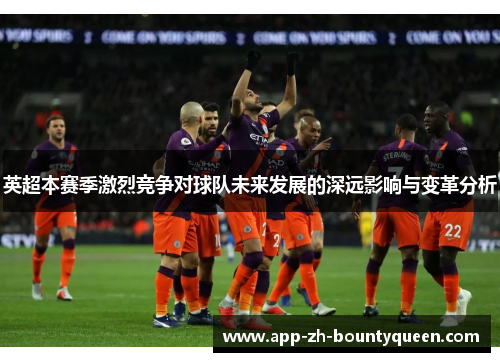 英超本赛季激烈竞争对球队未来发展的深远影响与变革分析 英超本赛季激烈竞争对球队未来发展的深远影响与变革分析