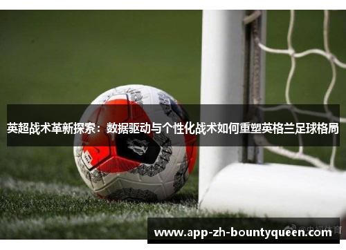 英超战术革新探索:数据驱动与个性化战术如何重塑英格兰足球格局 英超战术革新探索:数据驱动与个性化战术如何重塑英格兰足球格局