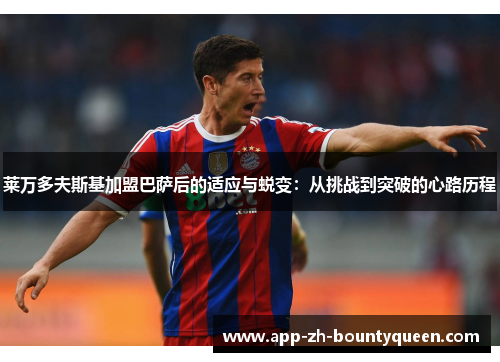 莱万多夫斯基加盟巴萨后的适应与蜕变:从挑战到突破的心路历程 莱万多夫斯基加盟巴萨后的适应与蜕变:从挑战到突破的心路历程