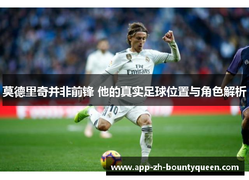 莫德里奇并非前锋 他的真实足球位置与角色解析 莫德里奇并非前锋 他的真实足球位置与角色解析