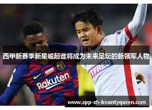 西甲新赛季新星崛起谁将成为未来足坛的新领军人物
