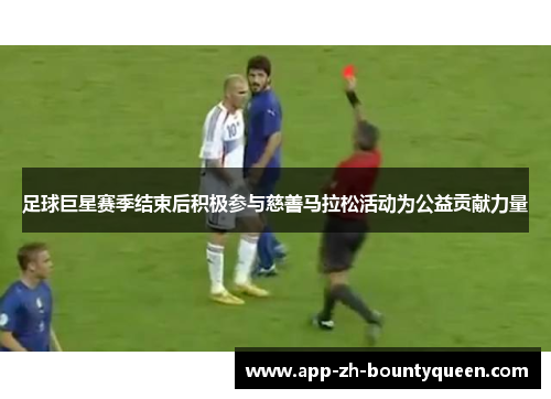 足球巨星赛季结束后积极参与慈善马拉松活动为公益贡献力量