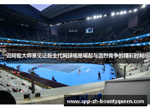 迈阿密大师赛见证新生代网球明星崛起与激烈竞争的精彩时刻