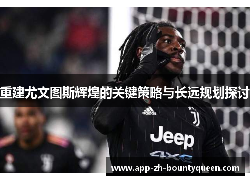 重建尤文图斯辉煌的关键策略与长远规划探讨