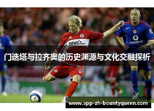门迭塔与拉齐奥的历史渊源与文化交融探析 门迭塔与拉齐奥的历史渊源与文化交融探析