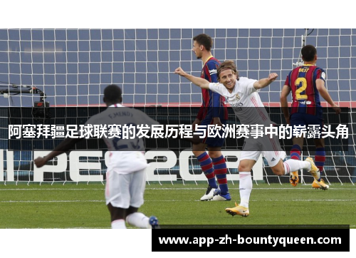 阿塞拜疆足球联赛的发展历程与欧洲赛事中的崭露头角