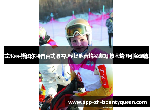 艾米丽·斯图尔特自由式滑雪U型场地赛精彩表现 技术精湛引领潮流 艾米丽·斯图尔特自由式滑雪U型场地赛精彩表现 技术精湛引领潮流