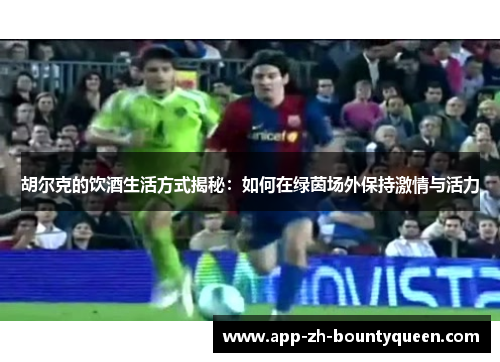 胡尔克的饮酒生活方式揭秘:如何在绿茵场外保持激情与活力 胡尔克的饮酒生活方式揭秘:如何在绿茵场外保持激情与活力
