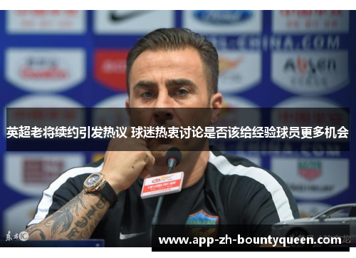 英超老将续约引发热议 球迷热衷讨论是否该给经验球员更多机会 英超老将续约引发热议 球迷热衷讨论是否该给经验球员更多机会