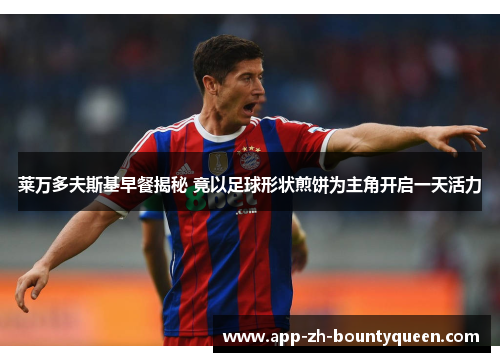 莱万多夫斯基早餐揭秘 竟以足球形状煎饼为主角开启一天活力