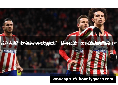 菲利克斯与坎塞洛西甲跌幅解析：转会风波与表现波动的背后因素