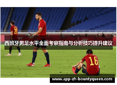 西班牙男足水平全面考察指南与分析技巧提升建议 西班牙男足水平全面考察指南与分析技巧提升建议