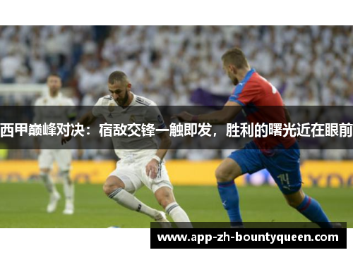 西甲巅峰对决：宿敌交锋一触即发，胜利的曙光近在眼前