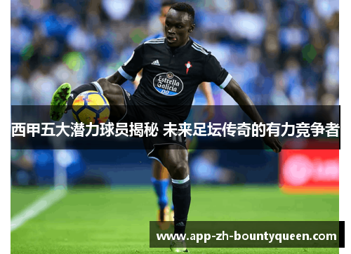 西甲五大潜力球员揭秘 未来足坛传奇的有力竞争者