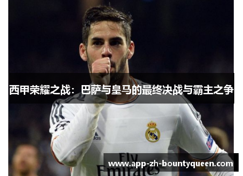 西甲荣耀之战:巴萨与皇马的最终决战与霸主之争 西甲荣耀之战:巴萨与皇马的最终决战与霸主之争