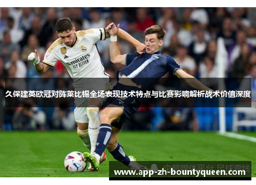 久保建英欧冠对阵莱比锡全场表现技术特点与比赛影响解析战术价值深度