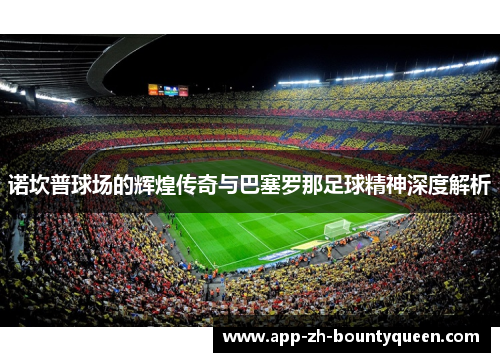 诺坎普球场的辉煌传奇与巴塞罗那足球精神深度解析