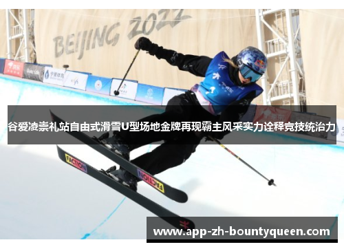谷爱凌崇礼站自由式滑雪U型场地金牌再现霸主风采实力诠释竞技统治力