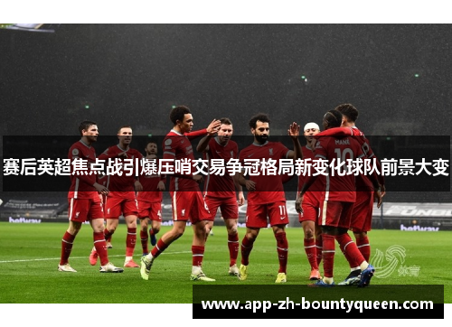 赛后英超焦点战引爆压哨交易争冠格局新变化球队前景大变