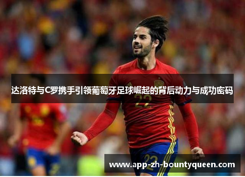 达洛特与C罗携手引领葡萄牙足球崛起的背后动力与成功密码