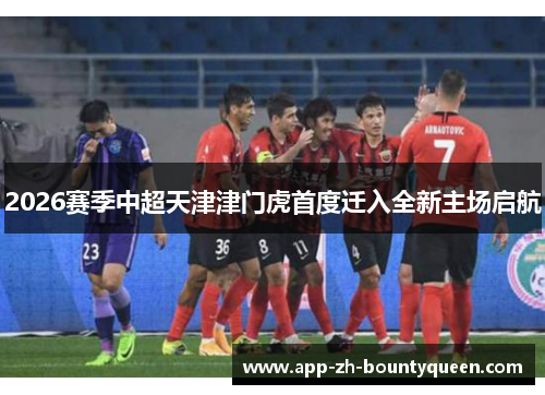 2026赛季中超天津津门虎首度迁入全新主场启航