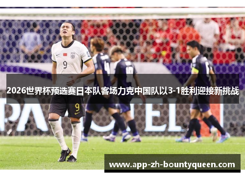 2026世界杯预选赛日本队客场力克中国队以3-1胜利迎接新挑战