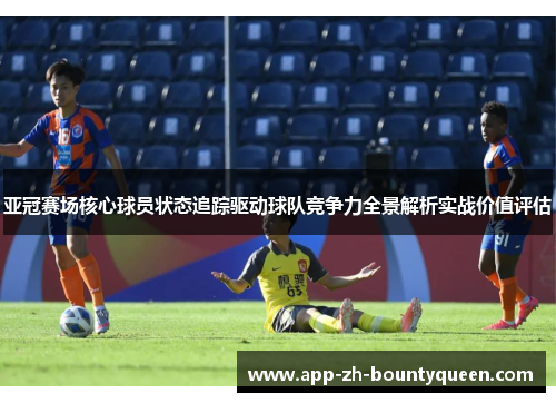 亚冠赛场核心球员状态追踪驱动球队竞争力全景解析实战价值评估 亚冠赛场核心球员状态追踪驱动球队竞争力全景解析实战价值评估