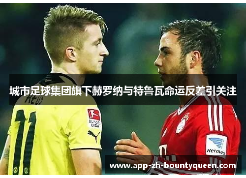 城市足球集团旗下赫罗纳与特鲁瓦命运反差引关注