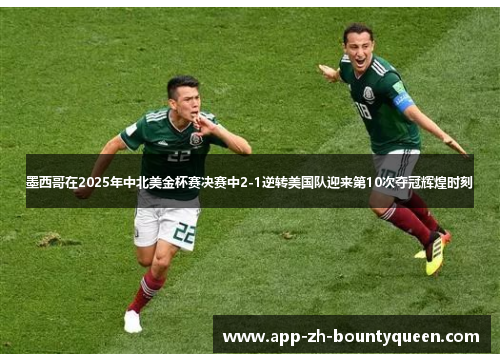 墨西哥在2025年中北美金杯赛决赛中2-1逆转美国队迎来第10次夺冠辉煌时刻