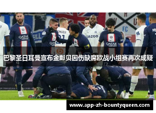 巴黎圣日耳曼宣布金彭贝因伤缺席欧战小组赛再次成疑 巴黎圣日耳曼宣布金彭贝因伤缺席欧战小组赛再次成疑
