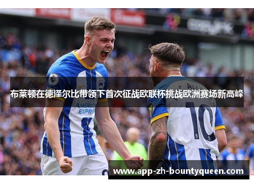 布莱顿在德泽尔比带领下首次征战欧联杯挑战欧洲赛场新高峰