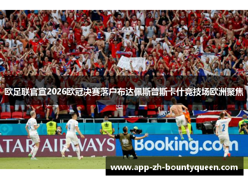 欧足联官宣2026欧冠决赛落户布达佩斯普斯卡什竞技场欧洲聚焦