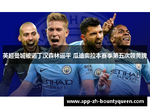 英超曼城被诺丁汉森林逼平 瓜迪奥拉本赛季第五次领黄牌 英超曼城被诺丁汉森林逼平 瓜迪奥拉本赛季第五次领黄牌