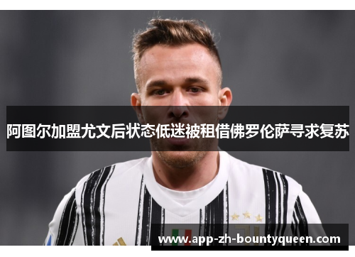 阿图尔加盟尤文后状态低迷被租借佛罗伦萨寻求复苏 阿图尔加盟尤文后状态低迷被租借佛罗伦萨寻求复苏