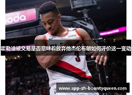 霍勒迪被交易是否意味着放弃他杰伦布朗如何评价这一变动