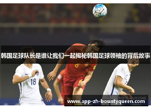 韩国足球队长是谁让我们一起揭秘韩国足球领袖的背后故事