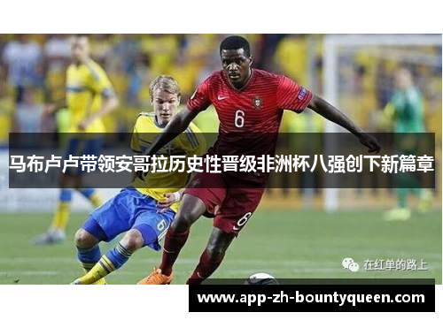 马布卢卢带领安哥拉历史性晋级非洲杯八强创下新篇章