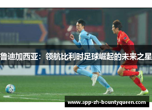 鲁迪加西亚：领航比利时足球崛起的未来之星