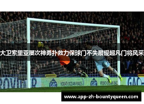 大卫索里亚屡次神勇扑救力保球门不失展现超凡门将风采