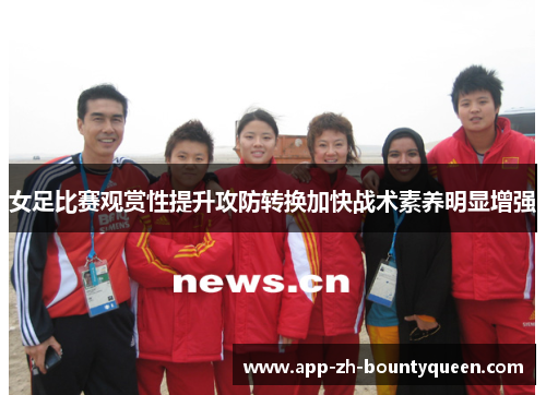女足比赛观赏性提升攻防转换加快战术素养明显增强