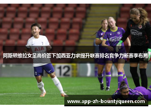 阿斯顿维拉女足高价签下加西亚力求提升联赛排名竞争力新赛季布局