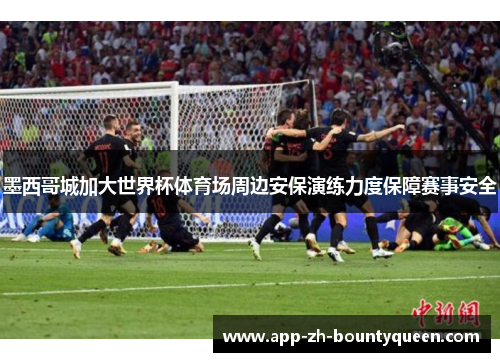 墨西哥城加大世界杯体育场周边安保演练力度保障赛事安全 墨西哥城加大世界杯体育场周边安保演练力度保障赛事安全