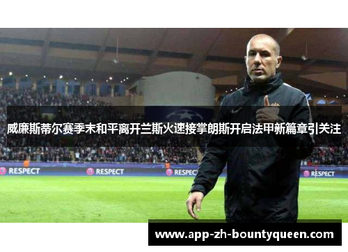 威廉斯蒂尔赛季末和平离开兰斯火速接掌朗斯开启法甲新篇章引关注