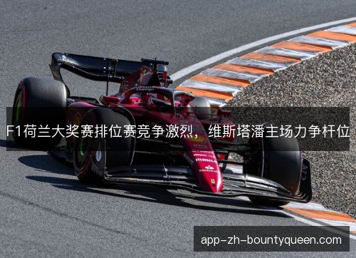 F1荷兰大奖赛排位赛竞争激烈，维斯塔潘主场力争杆位
