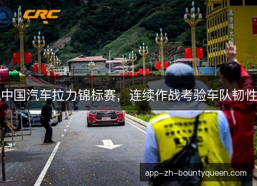 中国汽车拉力锦标赛，连续作战考验车队韧性